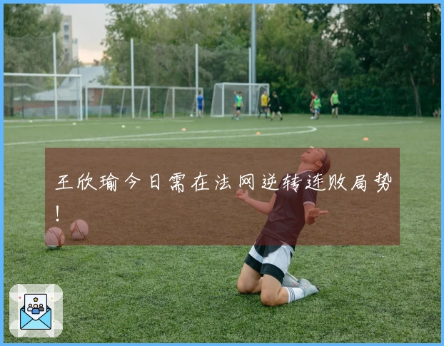 王欣瑜今日需在法网逆转连败局势！