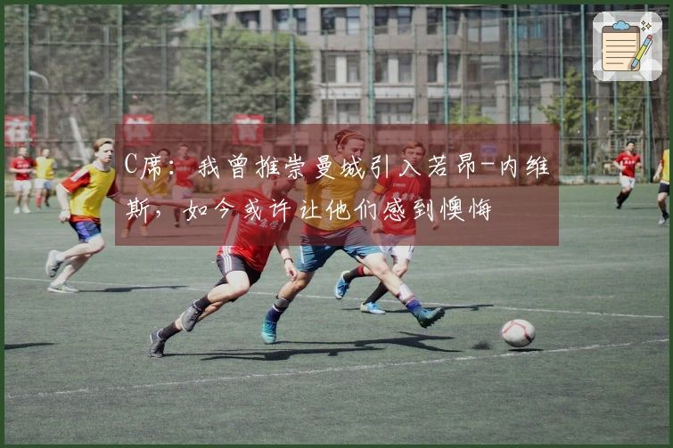 C席：我曾推崇曼城引入若昂-内维斯，如今或许让他们感到懊悔