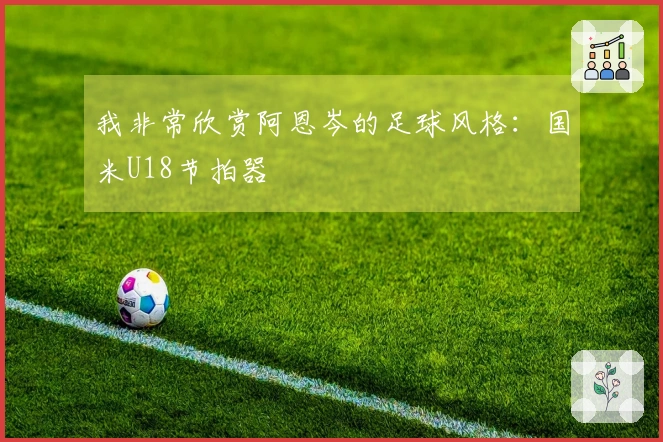 我非常欣赏阿恩岑的足球风格：国米U18节拍器
